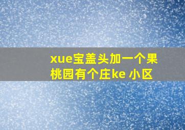 xue宝盖头加一个果桃园有个庄ke 小区